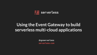 Using the Event Gateway to build
serverless multi-cloud applications
 