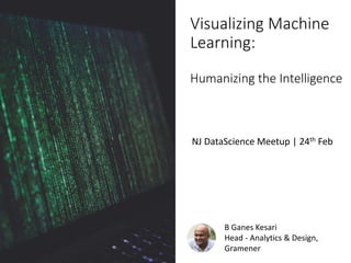 B Ganes Kesari
Head - Analytics & Design,
Gramener
Visualizing Machine
Learning:
Humanizing the Intelligence
NJ DataScience Meetup | 24th Feb
 