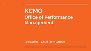 KCMO
Office of Performance
Management
Eric Roche - Chief Data Officer
 