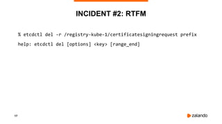 17
INCIDENT #2: RTFM
% etcdctl del -r /registry-kube-1/certificatesigningrequest prefix
help: etcdctl del [options] <key> [range_end]
 