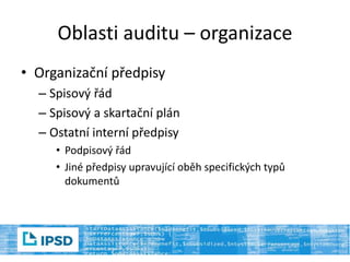 Oblasti auditu – organizace
• Organizační předpisy
– Spisový řád
– Spisový a skartační plán
– Ostatní interní předpisy
• Podpisový řád
• Jiné předpisy upravující oběh specifických typů
dokumentů
 