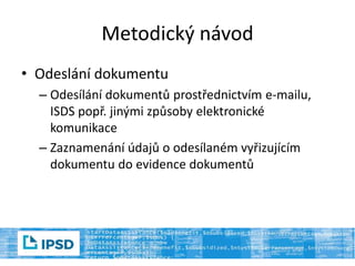 Metodický návod
• Odeslání dokumentu
– Odesílání dokumentů prostřednictvím e-mailu,
ISDS popř. jinými způsoby elektronické
komunikace
– Zaznamenání údajů o odesílaném vyřizujícím
dokumentu do evidence dokumentů
 