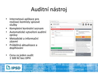 Auditní nástroj
• Internetová aplikace pro
realizaci kontroly spisové
služby
• Kompletní kontrolní seznam
• Automatické vytvoření auditní
zprávy
• Metodické a informační
zázemí
• Průběžná aktualizace a
doplňování
• Cena za jeden audit
1 500 Kč bez DPH
 