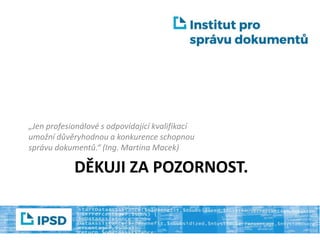DĚKUJI ZA POZORNOST.
„Jen profesionálové s odpovídající kvalifikací
umožní důvěryhodnou a konkurence schopnou
správu dokumentů.“ (Ing. Martina Macek)
 