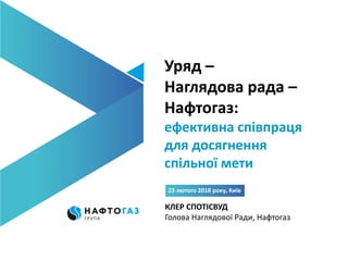 Уряд –
Наглядова рада –
Нафтогаз:
ефективна співпраця
для досягнення
спільної мети
23 лютого 2018 року, Київ
КЛЕР СПОТІСВУД
Голова Наглядової Ради, Нафтогаз
 