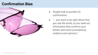 © Vinoaj Vijeyakumaar 2018 | Private & Confidential
Confirmation Bias
● People look to pundits for
confirmation.
● "... you want to be right about how
you see the world, so you seek out
information that confirms your
beliefs and avoid contradictory
evidence and opinions."
 