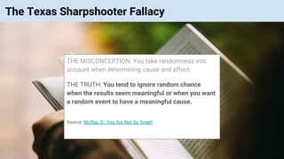 © Vinoaj Vijeyakumaar 2018 | Private & Confidential
The Texas Sharpshooter Fallacy
THE MISCONCEPTION: You take randomness into
account when determining cause and effect.
THE TRUTH: You tend to ignore random chance
when the results seem meaningful or when you want
a random event to have a meaningful cause.
Source: McRay, D., You Are Not So Smart
 