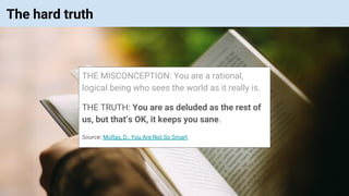 © Vinoaj Vijeyakumaar 2018 | Private & Confidential
The hard truth
THE MISCONCEPTION: You are a rational,
logical being who sees the world as it really is.
THE TRUTH: You are as deluded as the rest of
us, but that’s OK, it keeps you sane.
Source: McRay, D., You Are Not So Smart
 