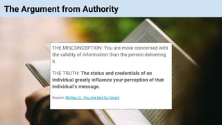 © Vinoaj Vijeyakumaar 2018 | Private & Confidential
The Argument from Authority
THE MISCONCEPTION: You are more concerned with
the validity of information than the person delivering
it.
THE TRUTH: The status and credentials of an
individual greatly influence your perception of that
individual’s message.
Source: McRay, D., You Are Not So Smart
 