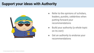 © Vinoaj Vijeyakumaar 2018 | Private & Confidential
Support your ideas with Authority
● Refer to the opinions of scholars,
leaders, pundits, celebrities when
putting forward your
recommendations
● Build your authority (a whole topic
on its own)
● Get an authority to endorse your
recommendations
 