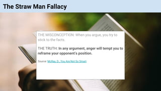 © Vinoaj Vijeyakumaar 2018 | Private & Confidential
The Straw Man Fallacy
THE MISCONCEPTION: When you argue, you try to
stick to the facts.
THE TRUTH: In any argument, anger will tempt you to
reframe your opponent’s position.
Source: McRay, D., You Are Not So Smart
 