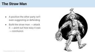 © Vinoaj Vijeyakumaar 2018 | Private & Confidential
The Straw Man
● A position the other party isn't
even suggesting or defending
● Build the straw man → attack
it → point out how easy it was
→ conclusion
 