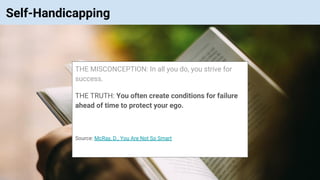 © Vinoaj Vijeyakumaar 2018 | Private & Confidential
Self-Handicapping
THE MISCONCEPTION: In all you do, you strive for
success.
THE TRUTH: You often create conditions for failure
ahead of time to protect your ego.
Source: McRay, D., You Are Not So Smart
 