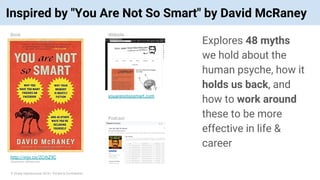 © Vinoaj Vijeyakumaar 2018 | Private & Confidential
Inspired by "You Are Not So Smart" by David McRaney
Explores 48 myths
we hold about the
human psyche, how it
holds us back, and
how to work around
these to be more
effective in life &
career
http://vnjv.co/2CrhZ9C
(Disclosure: affiliate link)
Book
youarenotsosmart.com
Website
Podcast
 
