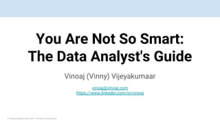 © Vinoaj Vijeyakumaar 2018 | Private & Confidential
You Are Not So Smart:
The Data Analyst's Guide
Vinoaj (Vinny) Vijeyakumaar
vinoaj@vinoaj.com
https://www.linkedin.com/in/vinoaj
 