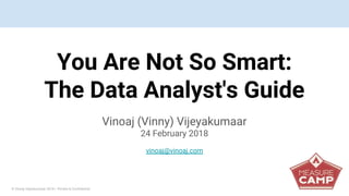 © Vinoaj Vijeyakumaar 2018 | Private & Confidential
You Are Not So Smart:
The Data Analyst's Guide
Vinoaj (Vinny) Vijeyakumaar
24 February 2018
vinoaj@vinoaj.com
 