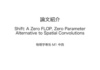 論文紹介
Shift: A Zero FLOP, Zero Parameter
Alternative to Spatial Convolutions
物理学専攻 M1 中西
 