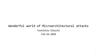 Wonderful world of Microarchitectural attacks
Toshihito Kikuchi
Feb-26-2018
1
 
