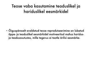 Teose vaba kasutamine teaduslikel ja
hariduslikel eesmärkidel
• Õiguspäraselt avaldatud teose reprodutseerimine on lubatud
õppe- ja teaduslikel eesmärkidel motiveeritud mahus haridus-
ja teadusasutustes, mille tegevus ei taotle ärilisi eesmärke.
 