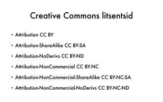 Creative Commons litsentsid
• Attribution CC BY
• Attribution-ShareAlike CC BY-SA
• Attribution-NoDerivs CC BY-ND
• Attribution-NonCommercial CC BY-NC
• Attribution-NonCommercial-ShareAlike CC BY-NC-SA
• Attribution-NonCommercial-NoDerivs CC BY-NC-ND
 
