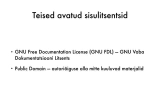 Teised avatud sisulitsentsid
• GNU Free Documentation License (GNU FDL) — GNU Vaba
Dokumentatsiooni Litsents
• Public Domain — autoriõiguse alla mitte kuuluvad materjalid
 