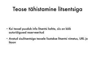 Teose tähistamine litsentsiga
• Kui teosel puudub info litsentsi kohta, siis on kõik
autoriõigused reserveeritud
• Avatud sisulitsentsiga teosele lisatakse litsentsi nimetus, URL ja
ikoon
 