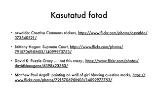 Kasutatud fotod
• oswaldo: Creative Commons stickers, https://www.ﬂickr.com/photos/oswaldo/
373540521/
• Brittany Hogan: Supreme Court, https://www.ﬂickr.com/photos/
79157069@N03/14099973753/
• David K: Puzzle Crazy .... not this crazy., https://www.ﬂickr.com/photos/
davidkineugene/6398423383/
• Matthew Paul Argall: painting on wall of girl blowing question marks, https://
www.ﬂickr.com/photos/79157069@N03/14099973753/
 