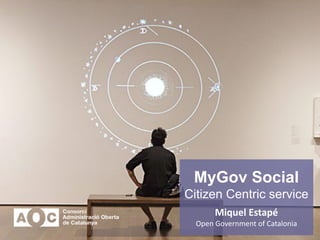 MyGov Social
Citizen Centric service
Miquel Estapé
Open Government of Catalonia
 