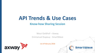 API Trends & Use Cases
Know-how Sharing Session
Wout Geldhof – Axway
Emmanuel Dupouy - SmartWave
1st of February 2018
 