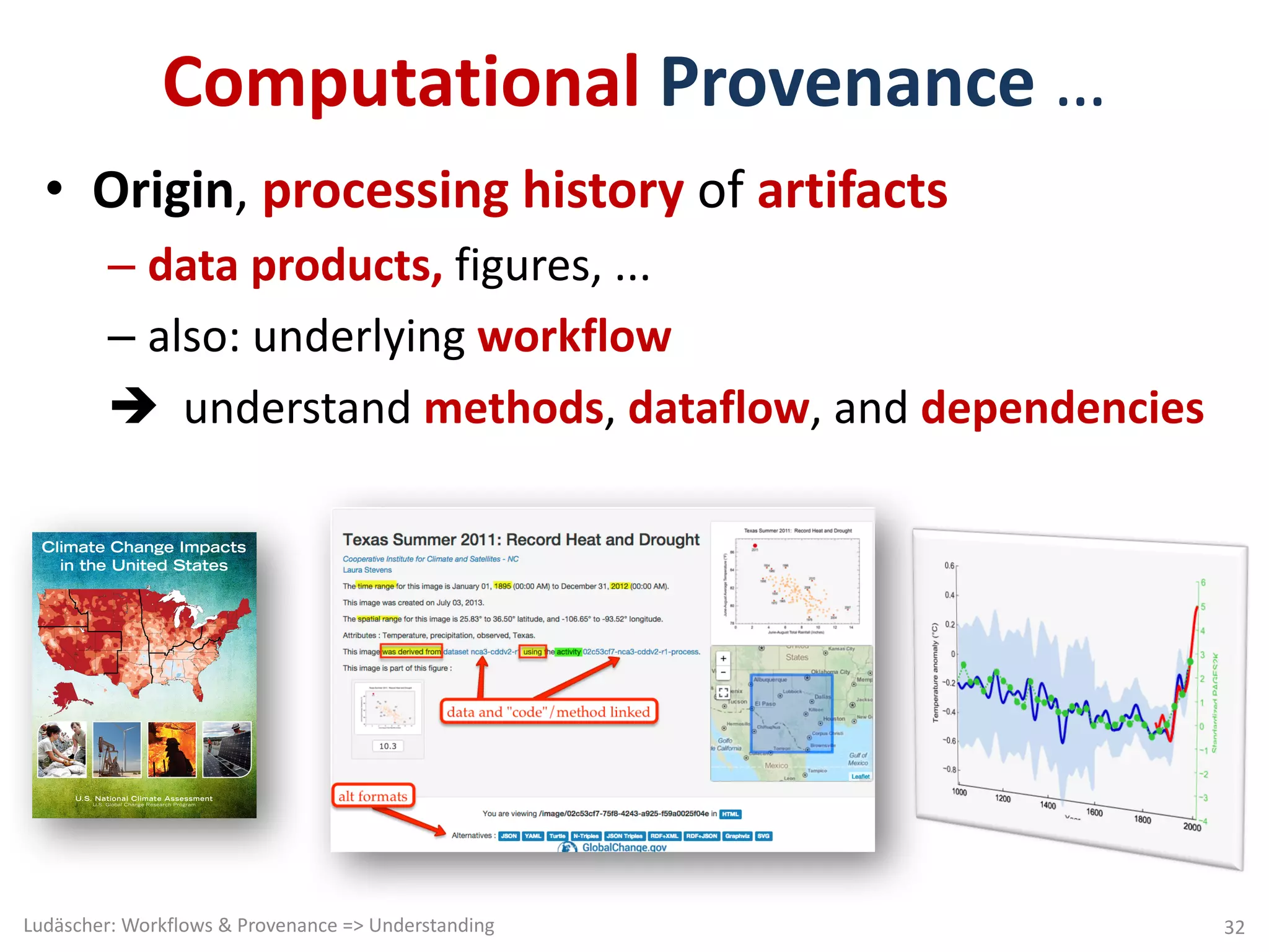 Computational Provenance …
• Origin,	processing	history	of	artifacts
– data	products,	figures,	...
– also:	underlying	workflow
è understand	methods,	dataflow,	and	dependencies
Ludäscher:	Workflows	&	Provenance	=>	Understanding 32
Climate Change Impacts
in the United States
U.S. National Climate Assessment
U.S. Global Change Research Program
 