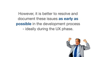 However, it is better to resolve and
document these issues as early as
possible in the development process
- ideally during the UX phase.
 