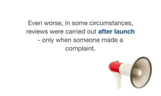 Even worse, in some circumstances,
reviews were carried out after launch
- only when someone made a
complaint.
 