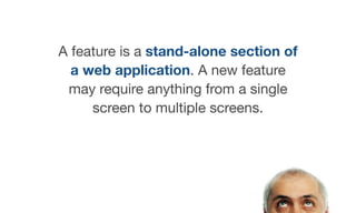 A feature is a stand-alone section of
a web application. A new feature
may require anything from a single
screen to multiple screens.
 