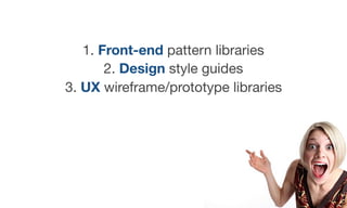 1. Front-end pattern libraries

2. Design style guides

3. UX wireframe/prototype libraries
 