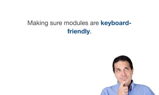 Making sure modules are keyboard-
friendly.
 