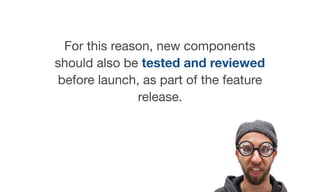 For this reason, new components
should also be tested and reviewed
before launch, as part of the feature
release.
 