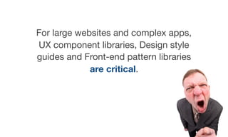 For large websites and complex apps,
UX component libraries, Design style
guides and Front-end pattern libraries
are critical.
 