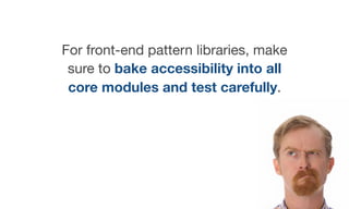 For front-end pattern libraries, make
sure to bake accessibility into all
core modules and test carefully.
 