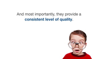 And most importantly, they provide a
consistent level of quality.
 