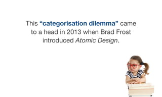 This “categorisation dilemma” came
to a head in 2013 when Brad Frost
introduced Atomic Design.
 