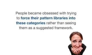 People became obsessed with trying
to force their pattern libraries into
these categories rather than seeing
them as a sug...