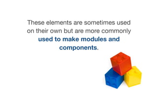 These elements are sometimes used
on their own but are more commonly
used to make modules and
components.
 
