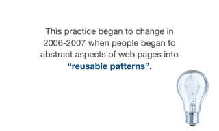 This practice began to change in
2006-2007 when people began to
abstract aspects of web pages into
“reusable patterns”.
 