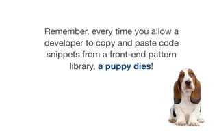 Remember, every time you allow a
developer to copy and paste code
snippets from a front-end pattern
library, a puppy dies!
 