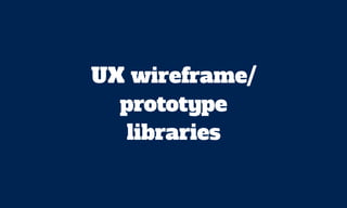 UX wireframe/
prototype
libraries
 