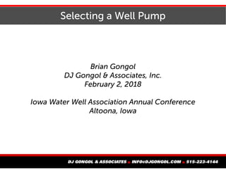 Selecting a Well Pump
Brian Gongol
DJ Gongol & Associates, Inc.
February 2, 2018
Iowa Water Well Association Annual Conference
Altoona, Iowa
 