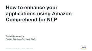 © 2018, Amazon Web Services, Inc. or its Affiliates. All rights reserved.
Pratap Ramamurthy
Partner Solutions Architect, AWS
How to enhance your
applications using Amazon
Comprehend for NLP
 
