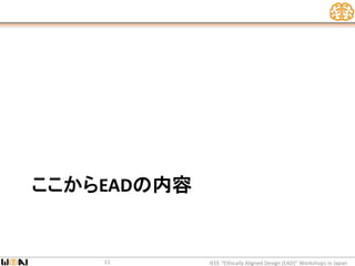 ここからEADの内容
IEEE “Ethically Aligned Design (EAD)” Workshops in Japan11
 