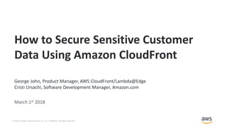 © 2018, Amazon Web Services, Inc. or its Affiliates. All rights reserved.
George John, Product Manager, AWS CloudFront/Lambda@Edge
Cristi Ursachi, Software Development Manager, Amazon.com
March 1st 2018
How to Secure Sensitive Customer
Data Using Amazon CloudFront
 