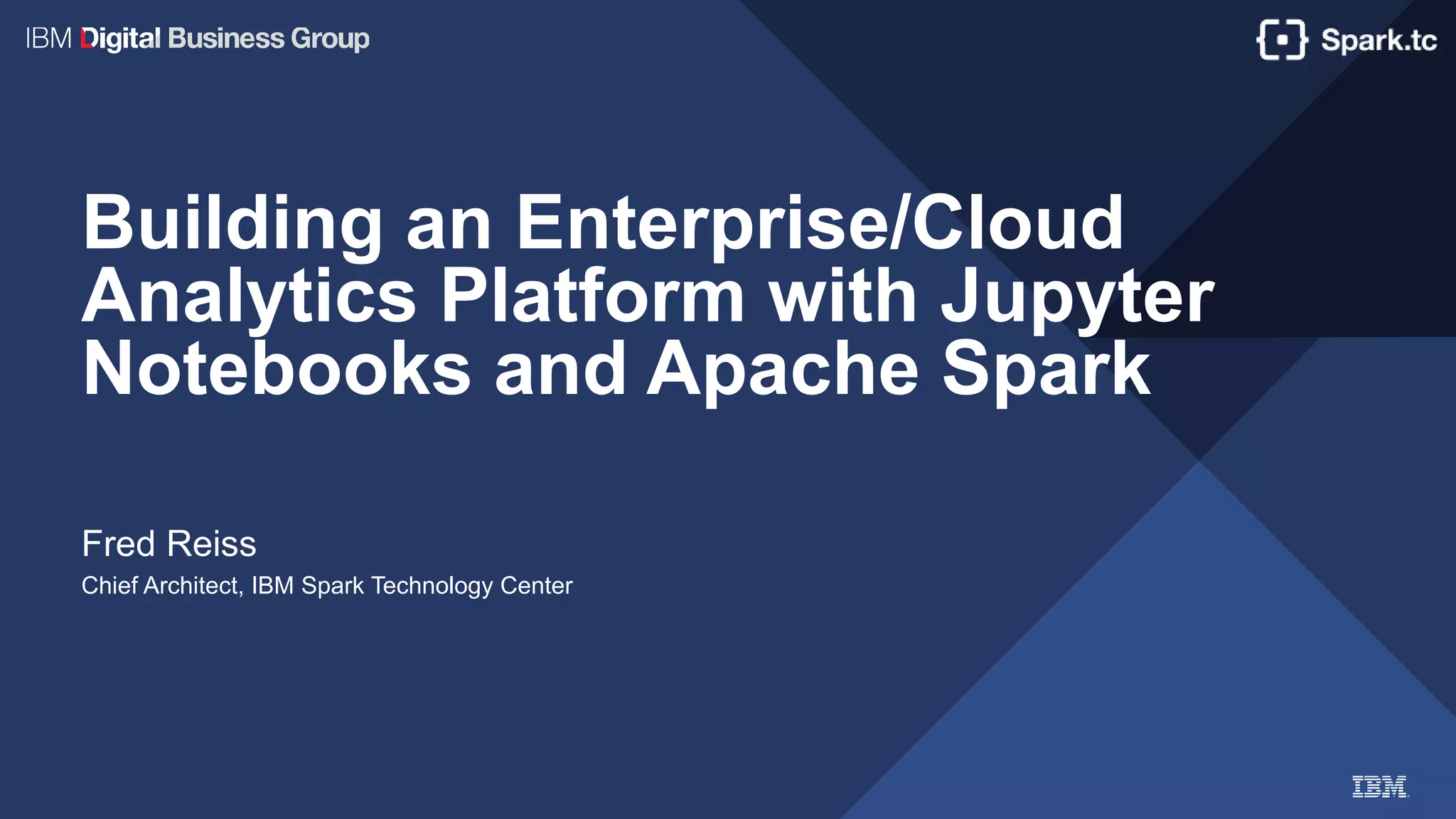 Building an Enterprise/Cloud
Analytics Platform with Jupyter
Notebooks and Apache Spark
Fred Reiss
Chief Architect, IBM Spark Technology Center
 